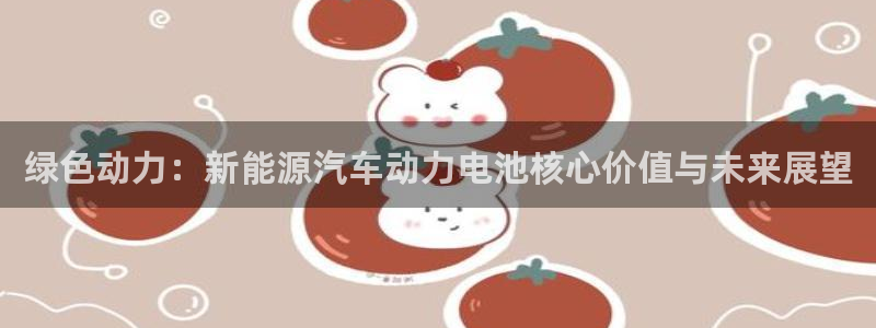 优发国际下载安装：绿色动力：新能源汽车动力电池核心价值与未来展望