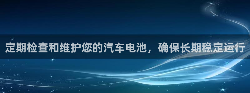 优发国际app官网下载安装苹果手机：定期检查和维护您的汽车电池，确保长期稳定运行