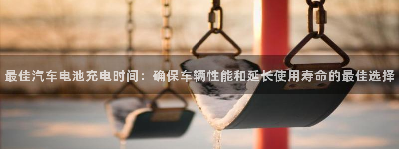 优发国际登录k8：最佳汽车电池充电时间：确保车辆性能和延长使用寿命的最佳选择