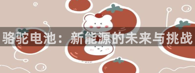 优发国际多少：骆驼电池：新能源的未来与挑战