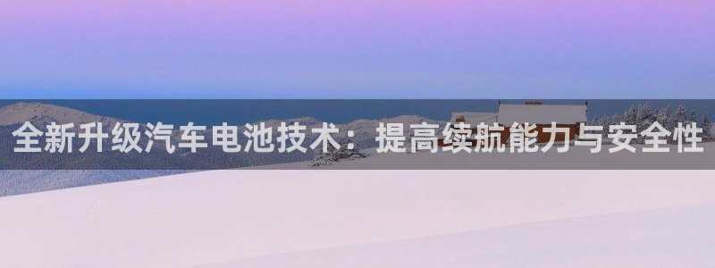 优发国际这个平台怎么样知乎：全新升级汽车电池技术：提高续航能力与安全性